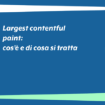 Largest contentful paint: cos’è e di cosa si tratta