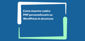 Come inserire codice PHP personalizzato su WordPress in sicurezza