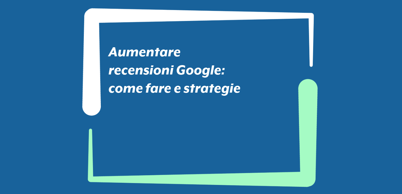 Aumentare recensioni Google: come fare e strategie