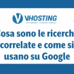 Cosa sono le ricerche correlate e come si usano su Google